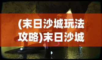 (末日沙城玩法攻略)末日沙城的新名字及其背后的故事与变迁