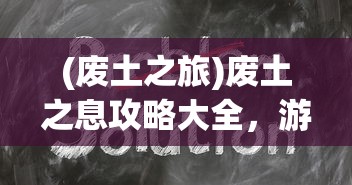 (废土之旅)废土之息攻略大全，游戏指南与常见问题解答