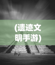 (遗迹文明手游)遗迹文明攻略，探索古代遗迹，揭开文明神秘面纱