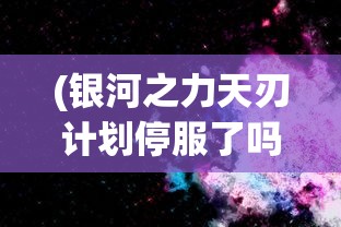 (银河之力天刃计划停服了吗最新消息)银河之力天刃计划是否停服，深度分析与探讨
