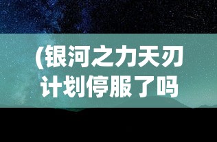 (银河之力天刃计划停服了吗最新消息)银河之力天刃计划是否停服，深度分析与探讨