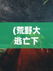 (荒野大逃亡下载)荒野大逃亡，生存与挑战的百度网盘资源探索