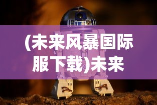 (未来风暴国际服下载)未来风暴国际服，游戏新纪元的前瞻与探索