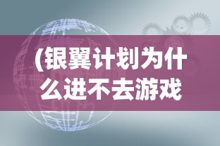 (银翼计划为什么进不去游戏)银翼计划无法进入的原因分析及解决方案