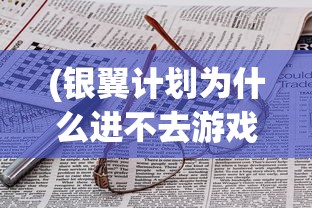 (银翼计划为什么进不去游戏)银翼计划无法进入的原因分析及解决方案