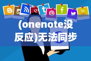 (onenote没反应)无法同步的困扰，关于OneNote无法使用的全面解析