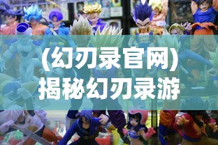 (幻刃录官网)揭秘幻刃录游戏真名，探寻神秘世界的真实面貌
