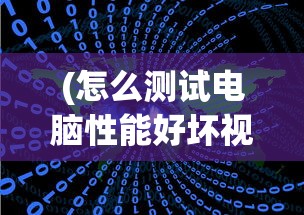 (怎么测试电脑性能好坏视频)如何测试电脑性能好坏，全面分析与常见问答