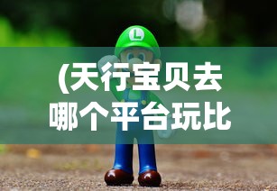 (天行宝贝去哪个平台玩比较好)关于天行宝贝的游戏平台选择探讨