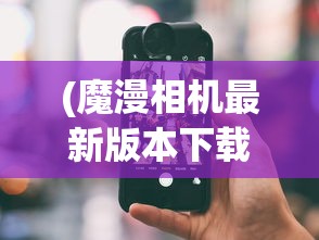 (魔漫相机最新版本下载)魔漫相机，探索智能摄影的无限可能