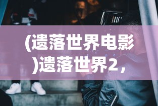 (遗落世界电影)遗落世界2，探索未知的新纪元