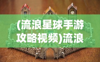 (流浪星球手游攻略视频)流浪星球手游攻略大全及常见问题解答（FAQ）