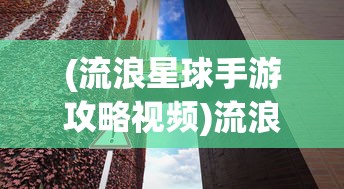 (流浪星球手游攻略视频)流浪星球手游攻略大全及常见问题解答（FAQ）