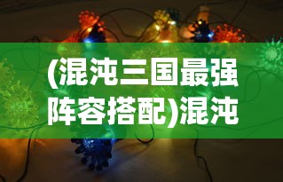 (混沌三国最强阵容搭配)混沌三国最强阵容，策略、英雄与战术的完美结合