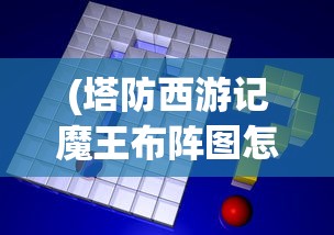 (塔防西游记魔王布阵图怎么获得)塔防西游记魔王布阵图，策略与战术深度解析