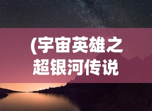 (宇宙英雄之超银河传说完整版下载)宇宙英雄之超银河传说完整版，超越时空的传奇故事