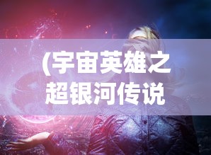 (宇宙英雄之超银河传说完整版下载)宇宙英雄之超银河传说完整版，超越时空的传奇故事