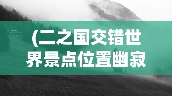 (二之国交错世界景点位置幽寂)二之国交错世界景点位置，探索神秘之地的指南