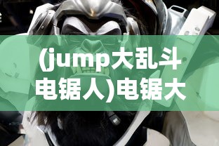 (jump大乱斗电锯人)电锯大乱斗之超级机甲免广告，游戏解析与常见问题解答