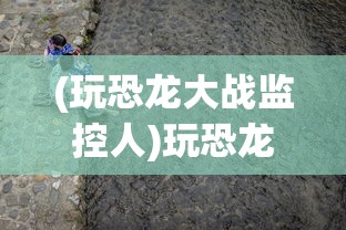 (玩恐龙大战监控人)玩恐龙大战，一场穿越时空的冒险之旅