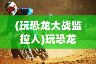 (玩恐龙大战监控人)玩恐龙大战，一场穿越时空的冒险之旅