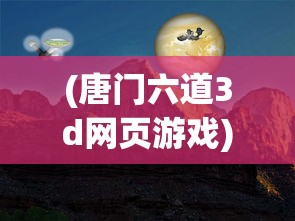 (唐门六道3d网页游戏)唐门六道3D网页游戏，探索奇幻武侠世界