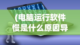 (电脑运行软件慢是什么原因导致的)电脑运行软件慢的原因分析及解决方案