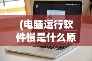 (电脑运行软件慢是什么原因导致的)电脑运行软件慢的原因分析及解决方案