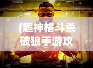 (超神格斗杀破狼手游攻略)超神格斗杀破狼手游，热血竞技的极致体验