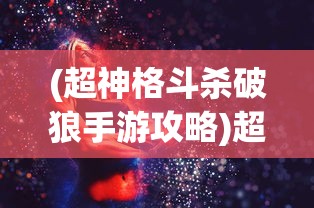(超神格斗杀破狼手游攻略)超神格斗杀破狼手游，热血竞技的极致体验