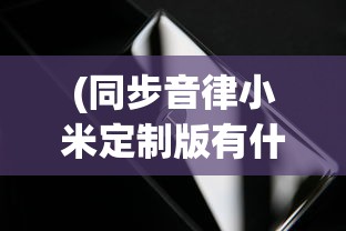 (同步音律小米定制版有什么区别)同步音律小米定制版，科技与音乐的完美融合