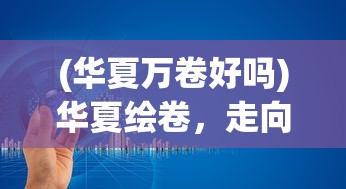 (华夏万卷好吗)华夏绘卷，走向海外的新篇章