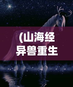 (山海经异兽重生有什么用)山海经异兽重生，神秘传说与现代解读