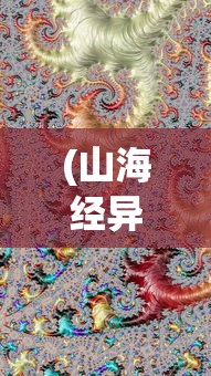 (山海经异兽重生有什么用)山海经异兽重生，神秘传说与现代解读