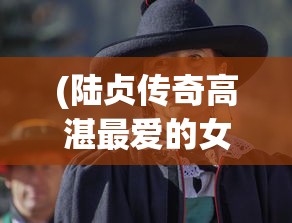 (陆贞传奇高湛最爱的女人是谁)陆战传奇高湛赴豫州，征战之路与传奇色彩