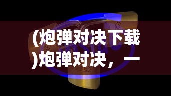 (炮弹对决下载)炮弹对决，一场战略与技术的较量