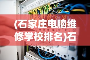 (石家庄电脑维修学校排名)石家庄电脑维修学校深度解析，专业培养与技术培训的前沿阵地