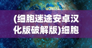 (细胞迷途安卓汉化版破解版)细胞迷途安卓汉化版，游戏深度解析与常见问题解答