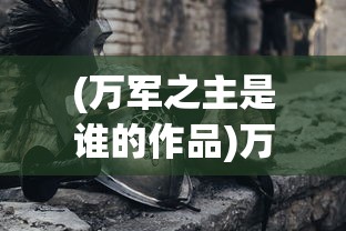 (万军之主是谁的作品)万军之主是谁，揭秘历史与传说中的英雄形象