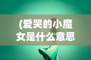 (爱哭的小魔女是什么意思)舞型舞秀中的爱哭小魔女，一个独特的舞台之星