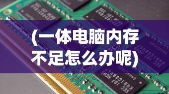 (一体电脑内存不足怎么办呢)一体电脑内存不足怎么办，解决策略与常见问答