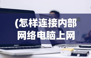 (怎样连接内部网络电脑上网)如何连接内部网络电脑，步骤、常见问答与参考文献