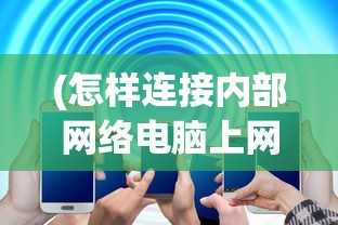 (怎样连接内部网络电脑上网)如何连接内部网络电脑，步骤、常见问答与参考文献