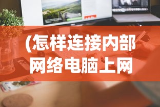 (怎样连接内部网络电脑上网)如何连接内部网络电脑，步骤、常见问答与参考文献