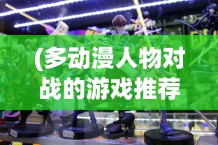 (多动漫人物对战的游戏推荐)多动漫人物对战游戏，跨界激战的新纪元