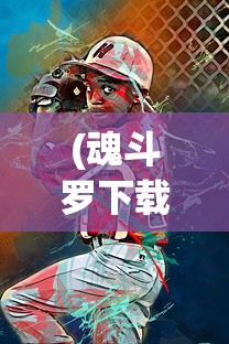 (魂斗罗下载单机版安卓)魂斗罗单机版破解版，免费安装与游戏体验