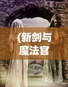 (新剑与魔法官方网站下载)新剑与魔法官方网站，探索奇幻世界的门户