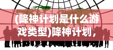 (降神计划是什么游戏类型)降神计划，探索神秘的游戏世界