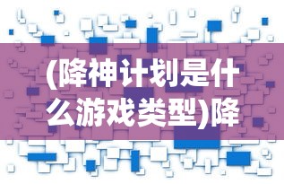 (降神计划是什么游戏类型)降神计划，探索神秘的游戏世界