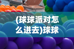 (球球派对怎么进去)球球派对开启指南，如何顺利组织一场精彩派对？
